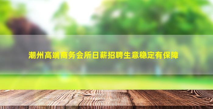 潮州高端商务会所日薪招聘生意稳定有保障